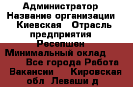 Администратор › Название организации ­ Киевская › Отрасль предприятия ­ Ресепшен › Минимальный оклад ­ 25 000 - Все города Работа » Вакансии   . Кировская обл.,Леваши д.